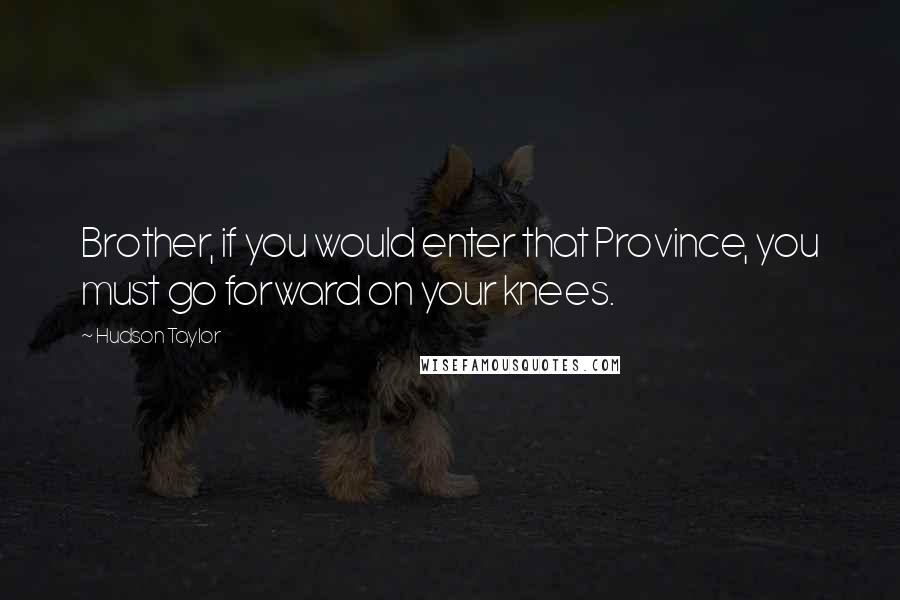 Hudson Taylor Quotes: Brother, if you would enter that Province, you must go forward on your knees.