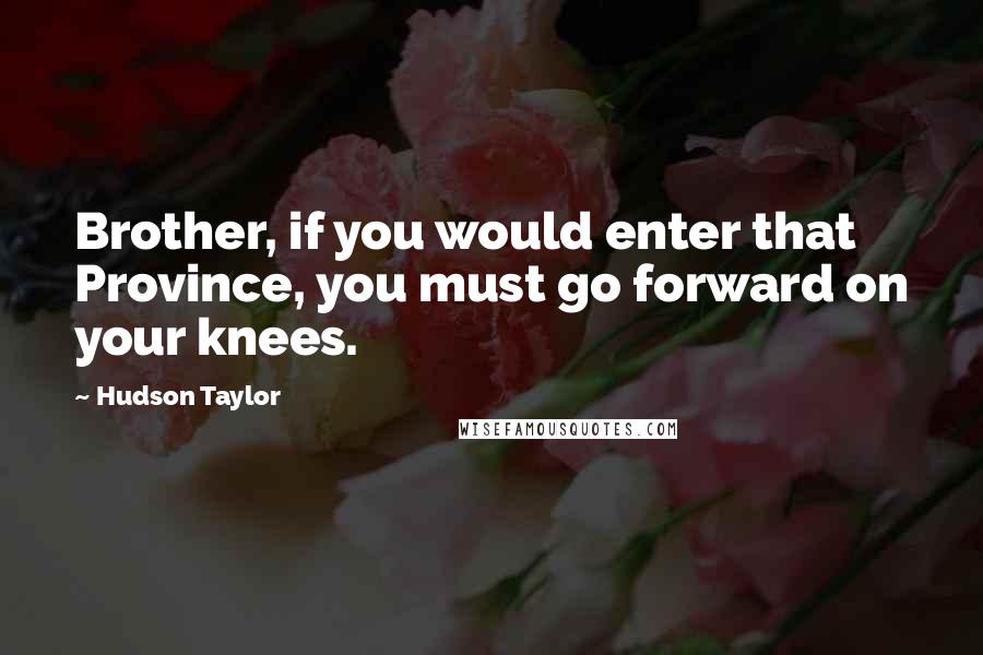 Hudson Taylor Quotes: Brother, if you would enter that Province, you must go forward on your knees.