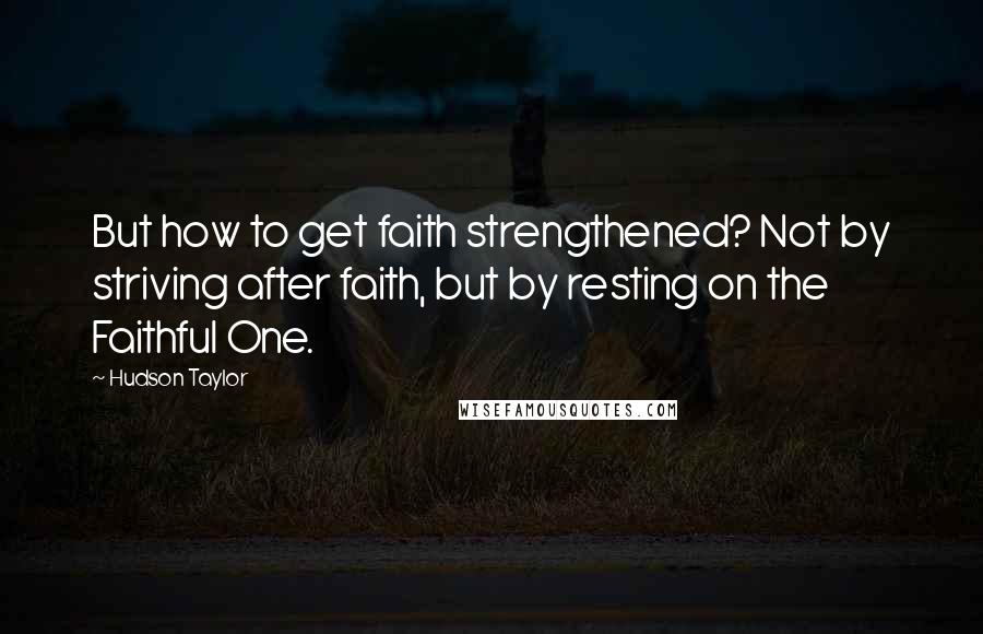 Hudson Taylor Quotes: But how to get faith strengthened? Not by striving after faith, but by resting on the Faithful One.