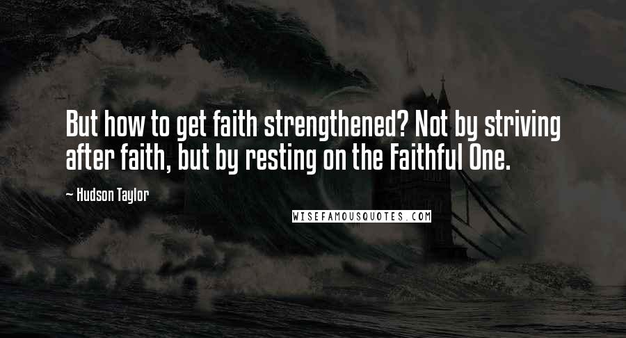 Hudson Taylor Quotes: But how to get faith strengthened? Not by striving after faith, but by resting on the Faithful One.