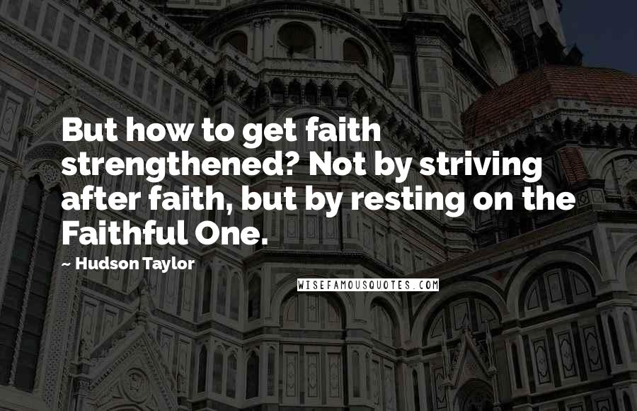 Hudson Taylor Quotes: But how to get faith strengthened? Not by striving after faith, but by resting on the Faithful One.