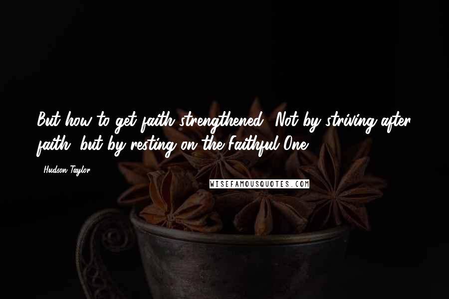 Hudson Taylor Quotes: But how to get faith strengthened? Not by striving after faith, but by resting on the Faithful One.