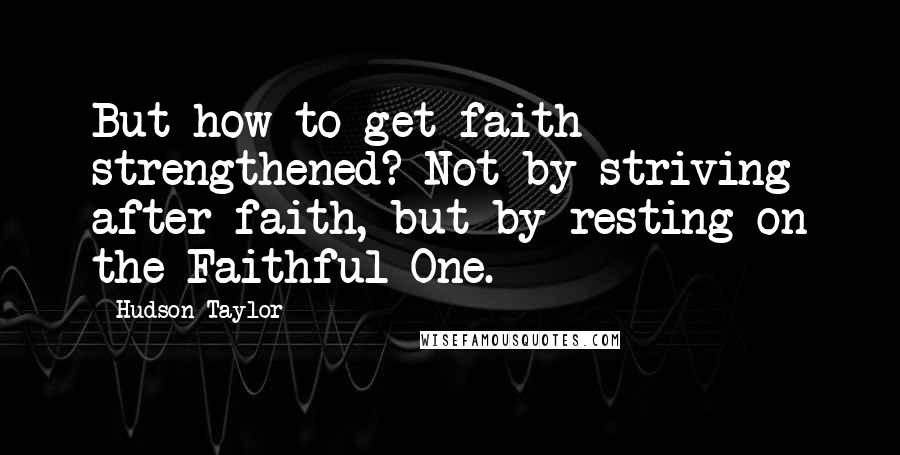 Hudson Taylor Quotes: But how to get faith strengthened? Not by striving after faith, but by resting on the Faithful One.
