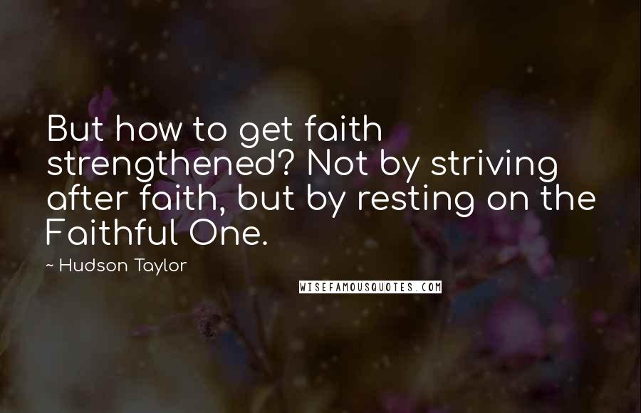 Hudson Taylor Quotes: But how to get faith strengthened? Not by striving after faith, but by resting on the Faithful One.