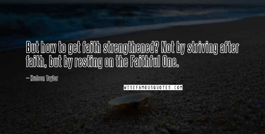 Hudson Taylor Quotes: But how to get faith strengthened? Not by striving after faith, but by resting on the Faithful One.