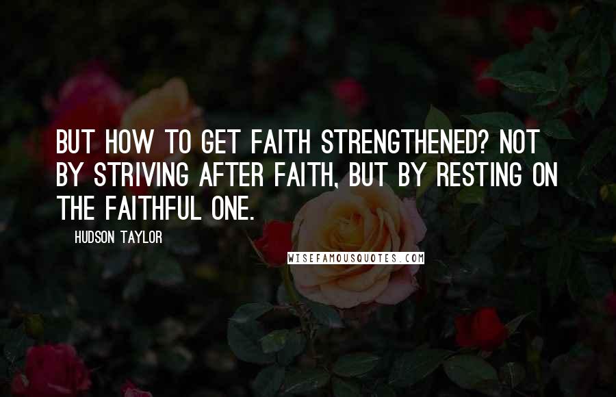 Hudson Taylor Quotes: But how to get faith strengthened? Not by striving after faith, but by resting on the Faithful One.