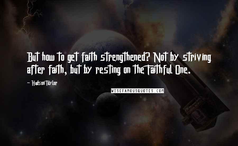 Hudson Taylor Quotes: But how to get faith strengthened? Not by striving after faith, but by resting on the Faithful One.