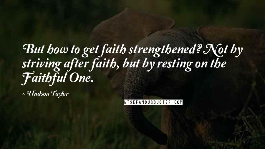 Hudson Taylor Quotes: But how to get faith strengthened? Not by striving after faith, but by resting on the Faithful One.