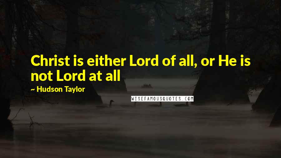 Hudson Taylor Quotes: Christ is either Lord of all, or He is not Lord at all