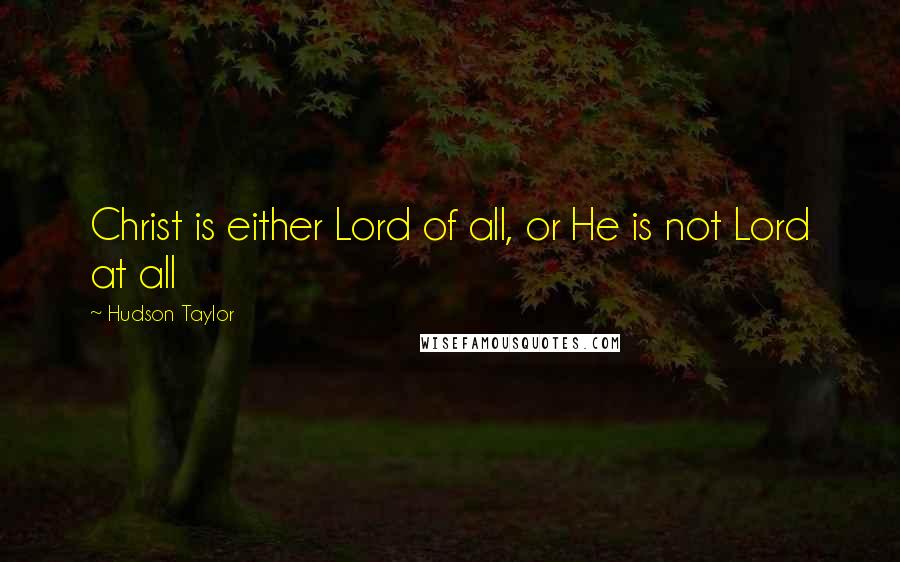 Hudson Taylor Quotes: Christ is either Lord of all, or He is not Lord at all