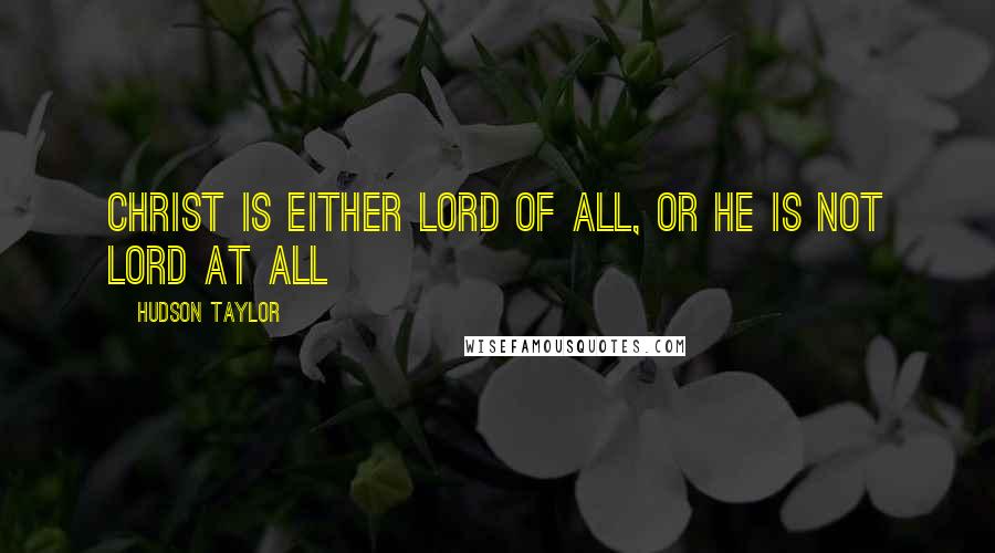 Hudson Taylor Quotes: Christ is either Lord of all, or He is not Lord at all