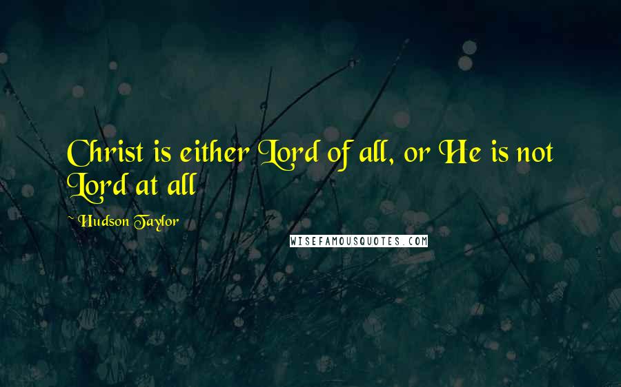 Hudson Taylor Quotes: Christ is either Lord of all, or He is not Lord at all