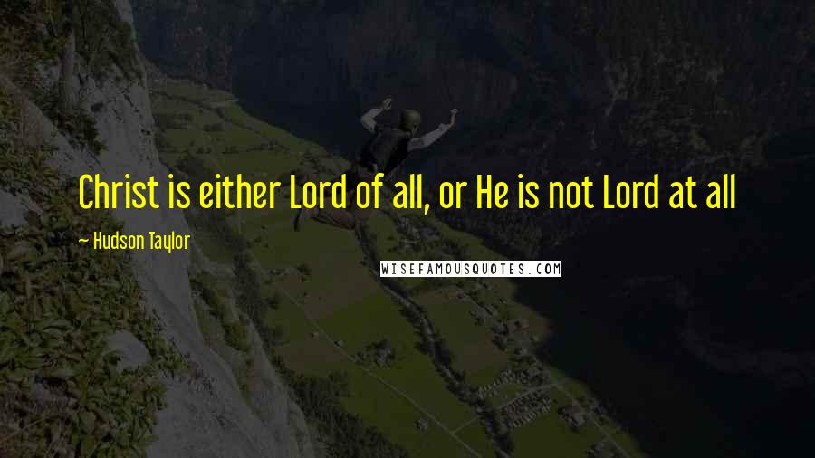 Hudson Taylor Quotes: Christ is either Lord of all, or He is not Lord at all