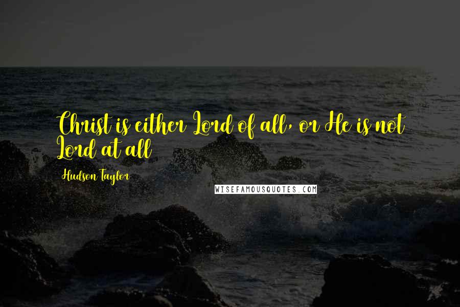 Hudson Taylor Quotes: Christ is either Lord of all, or He is not Lord at all