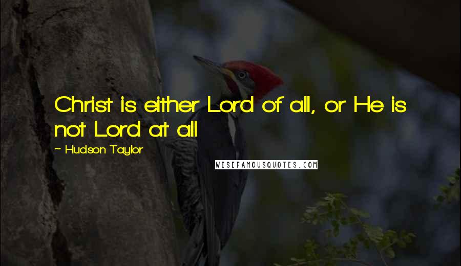 Hudson Taylor Quotes: Christ is either Lord of all, or He is not Lord at all
