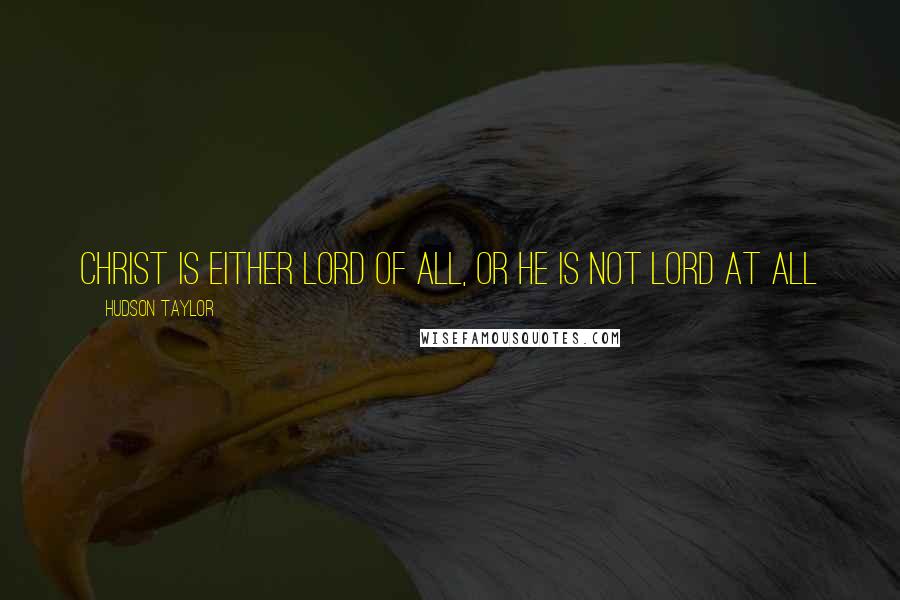 Hudson Taylor Quotes: Christ is either Lord of all, or He is not Lord at all