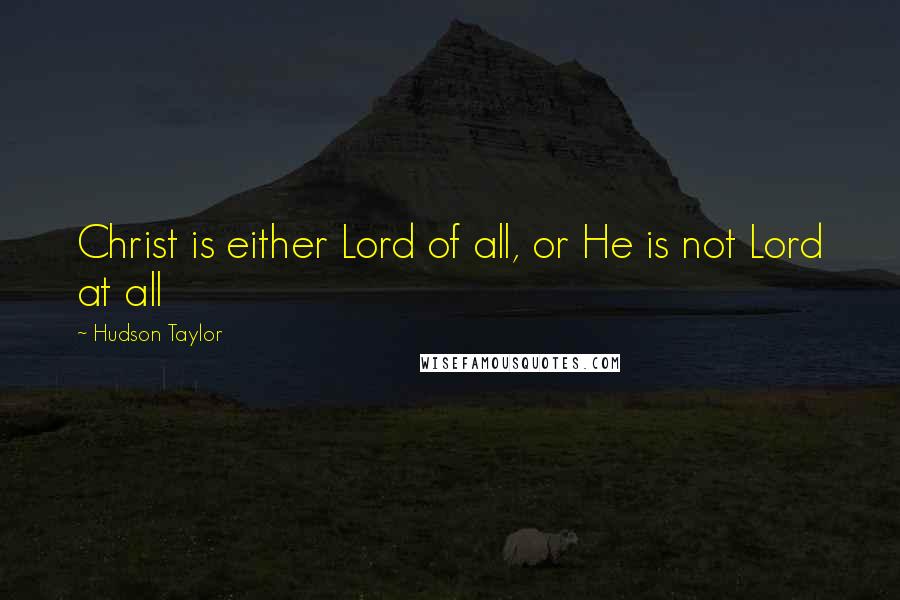 Hudson Taylor Quotes: Christ is either Lord of all, or He is not Lord at all