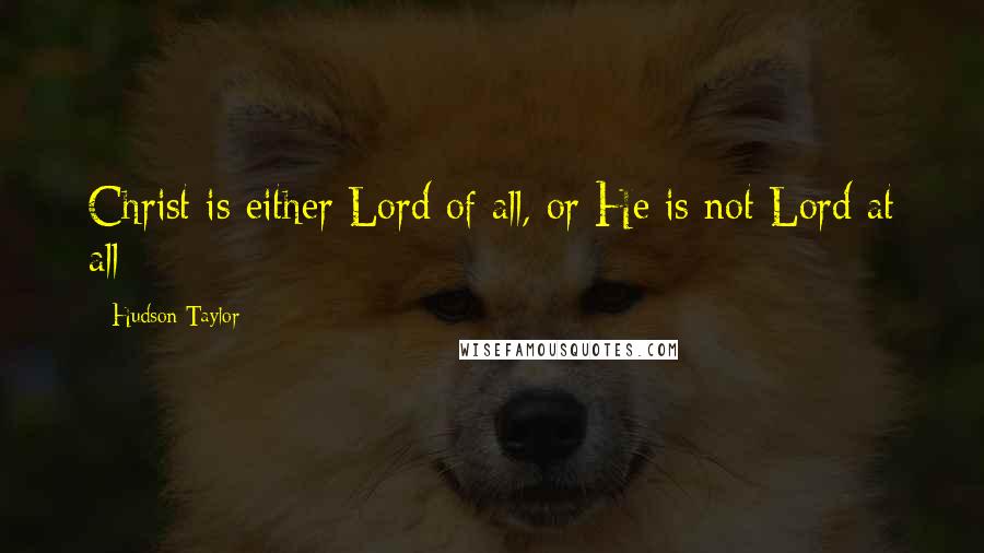 Hudson Taylor Quotes: Christ is either Lord of all, or He is not Lord at all