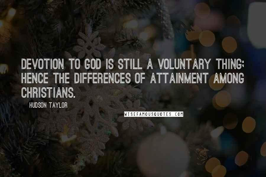 Hudson Taylor Quotes: Devotion to God is still a voluntary thing; hence the differences of attainment among Christians.