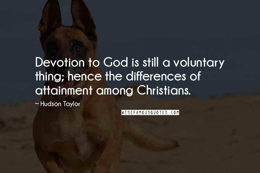 Hudson Taylor Quotes: Devotion to God is still a voluntary thing; hence the differences of attainment among Christians.