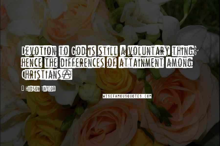 Hudson Taylor Quotes: Devotion to God is still a voluntary thing; hence the differences of attainment among Christians.