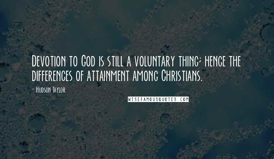 Hudson Taylor Quotes: Devotion to God is still a voluntary thing; hence the differences of attainment among Christians.