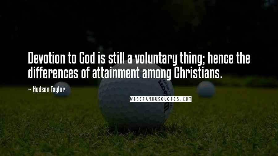 Hudson Taylor Quotes: Devotion to God is still a voluntary thing; hence the differences of attainment among Christians.