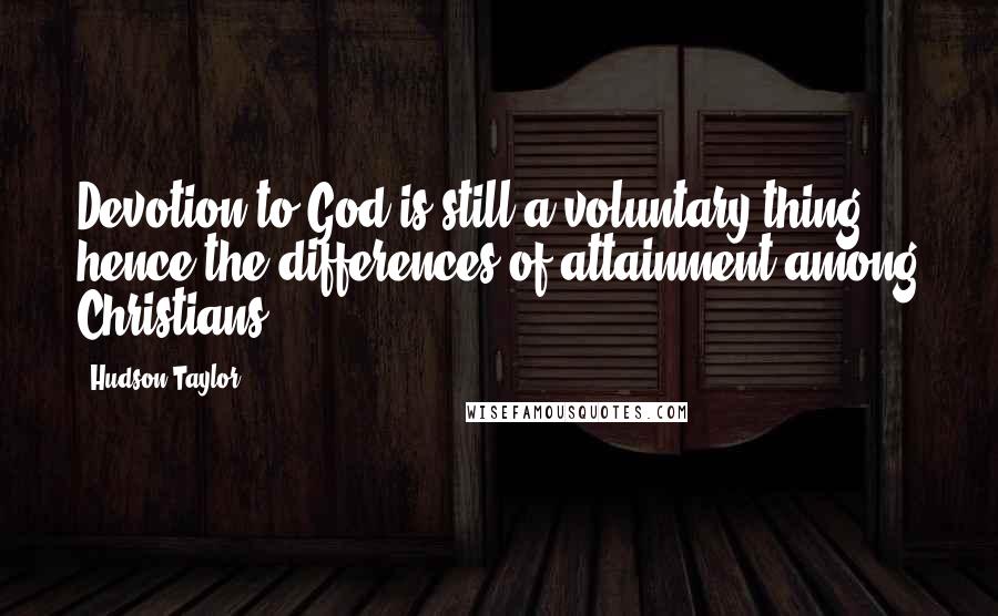 Hudson Taylor Quotes: Devotion to God is still a voluntary thing; hence the differences of attainment among Christians.