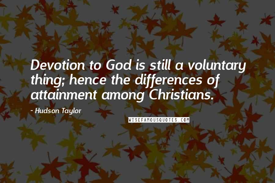 Hudson Taylor Quotes: Devotion to God is still a voluntary thing; hence the differences of attainment among Christians.