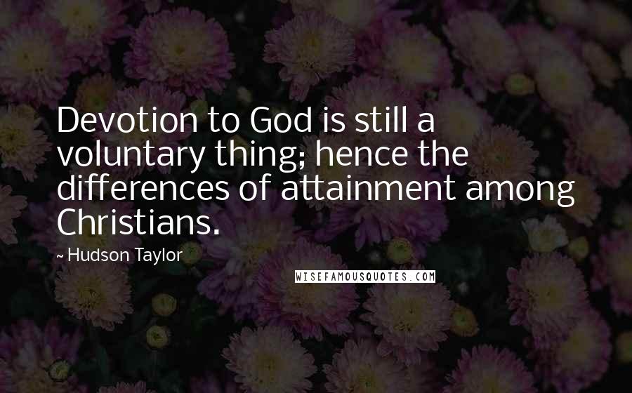 Hudson Taylor Quotes: Devotion to God is still a voluntary thing; hence the differences of attainment among Christians.