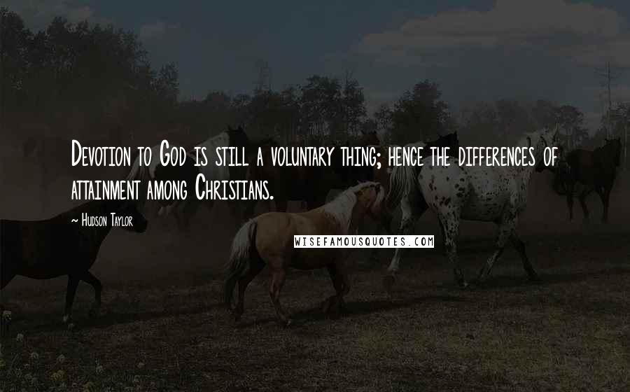 Hudson Taylor Quotes: Devotion to God is still a voluntary thing; hence the differences of attainment among Christians.