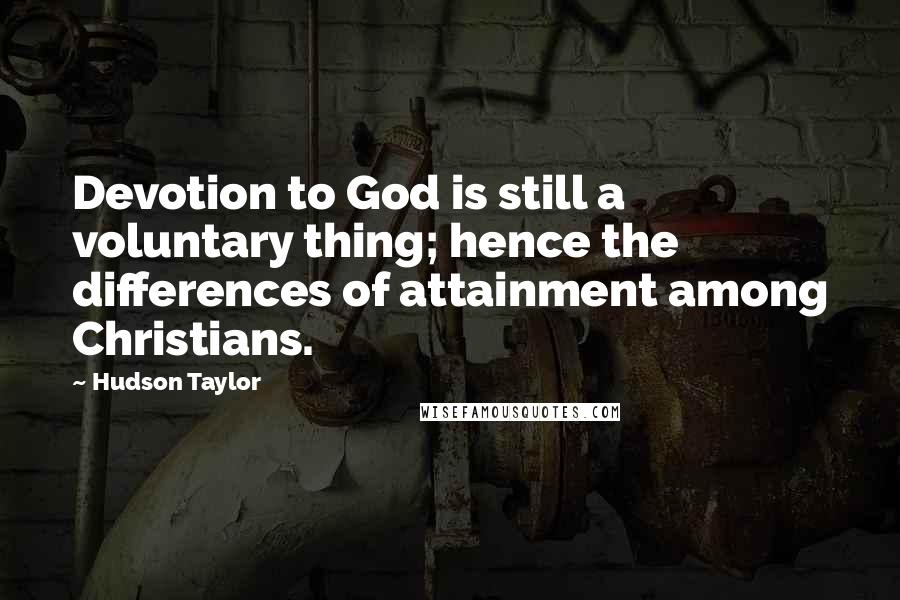 Hudson Taylor Quotes: Devotion to God is still a voluntary thing; hence the differences of attainment among Christians.