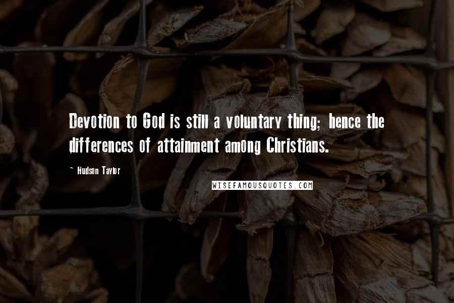 Hudson Taylor Quotes: Devotion to God is still a voluntary thing; hence the differences of attainment among Christians.