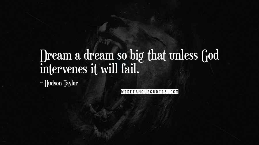 Hudson Taylor Quotes: Dream a dream so big that unless God intervenes it will fail.