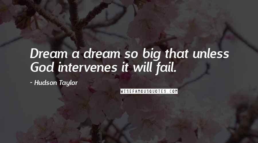 Hudson Taylor Quotes: Dream a dream so big that unless God intervenes it will fail.