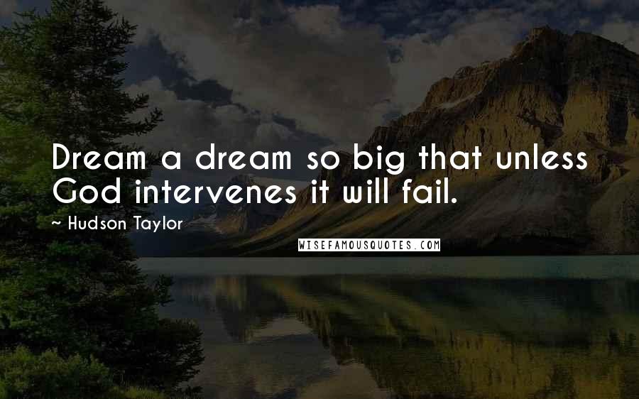 Hudson Taylor Quotes: Dream a dream so big that unless God intervenes it will fail.