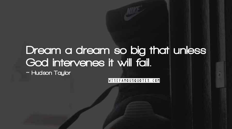 Hudson Taylor Quotes: Dream a dream so big that unless God intervenes it will fail.