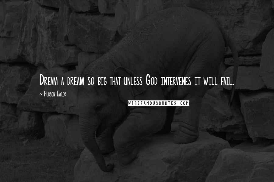 Hudson Taylor Quotes: Dream a dream so big that unless God intervenes it will fail.