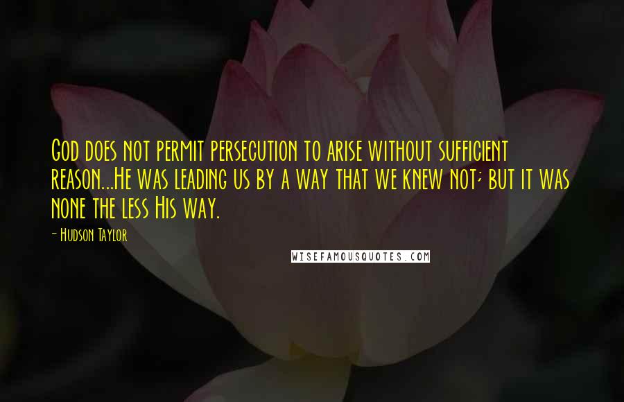 Hudson Taylor Quotes: God does not permit persecution to arise without sufficient reason...He was leading us by a way that we knew not; but it was none the less His way.