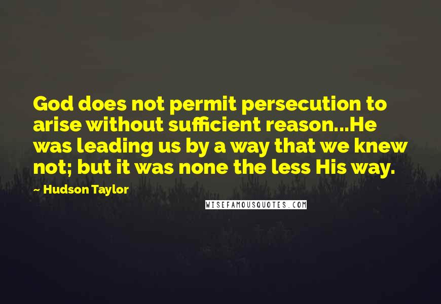 Hudson Taylor Quotes: God does not permit persecution to arise without sufficient reason...He was leading us by a way that we knew not; but it was none the less His way.
