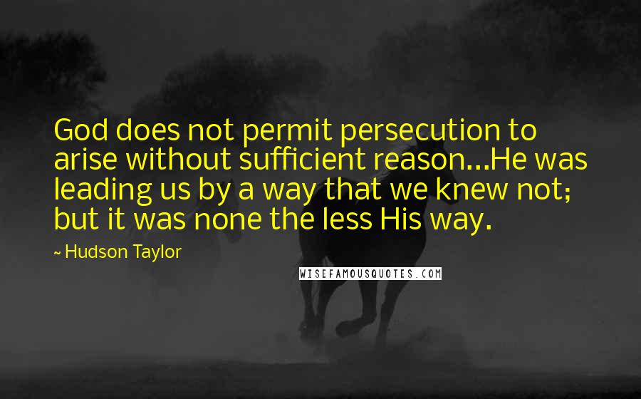 Hudson Taylor Quotes: God does not permit persecution to arise without sufficient reason...He was leading us by a way that we knew not; but it was none the less His way.