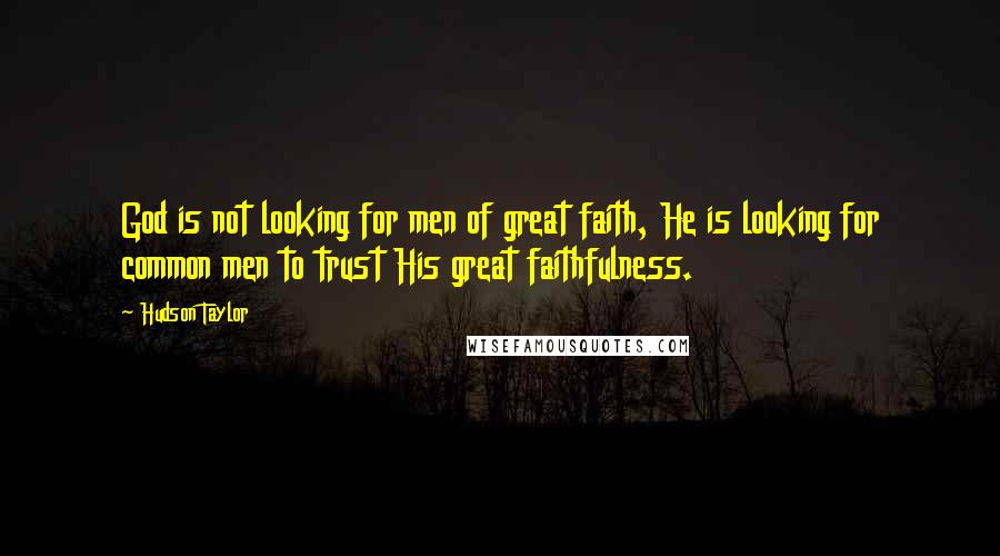 Hudson Taylor Quotes: God is not looking for men of great faith, He is looking for common men to trust His great faithfulness.