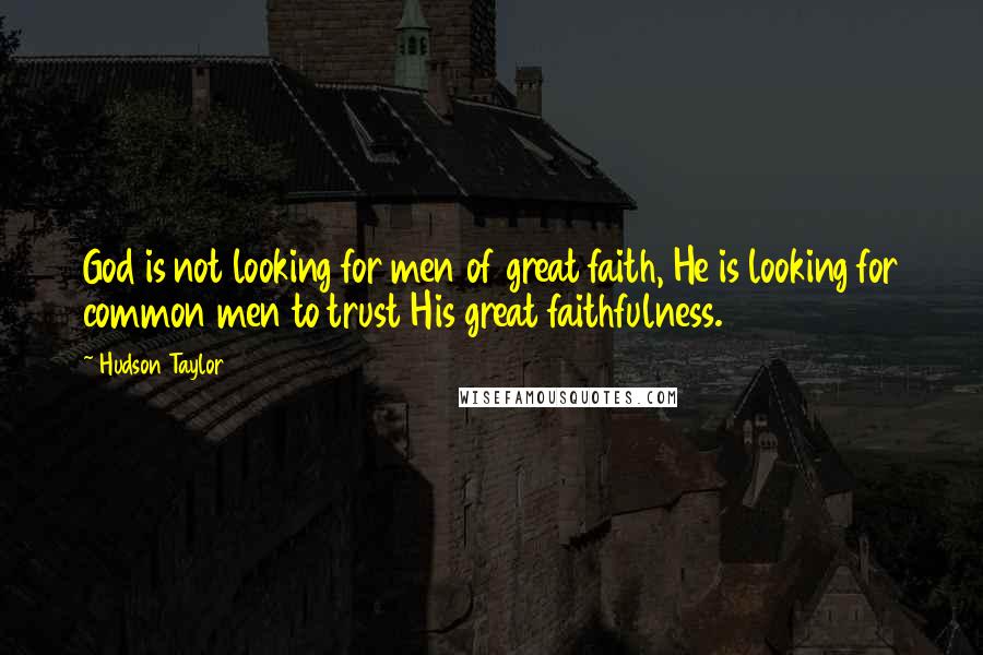 Hudson Taylor Quotes: God is not looking for men of great faith, He is looking for common men to trust His great faithfulness.
