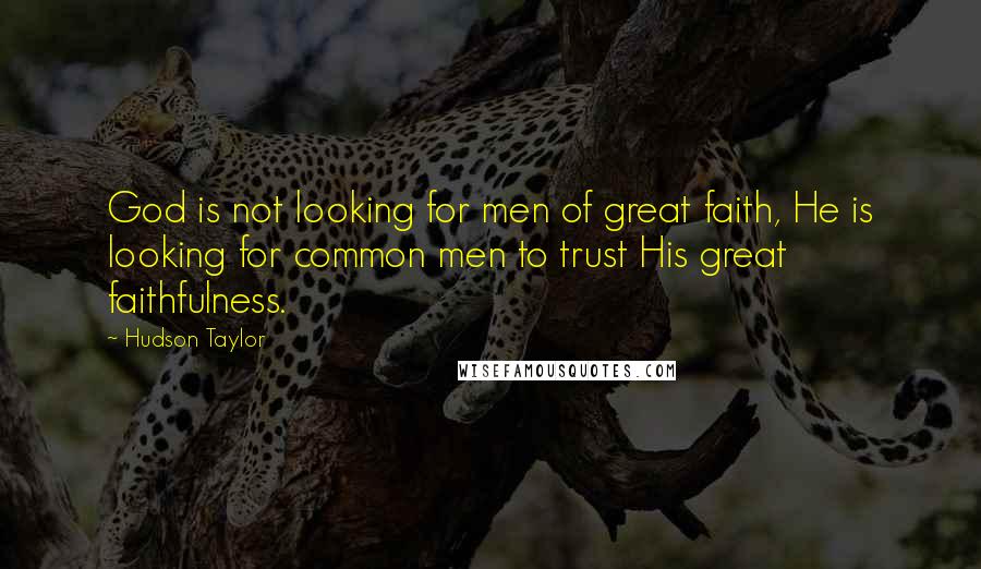 Hudson Taylor Quotes: God is not looking for men of great faith, He is looking for common men to trust His great faithfulness.