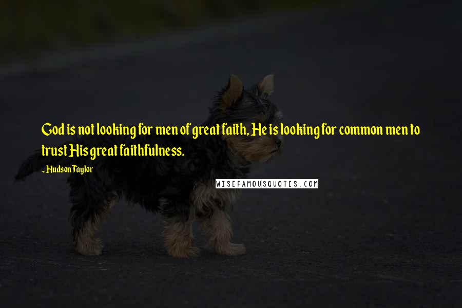 Hudson Taylor Quotes: God is not looking for men of great faith, He is looking for common men to trust His great faithfulness.