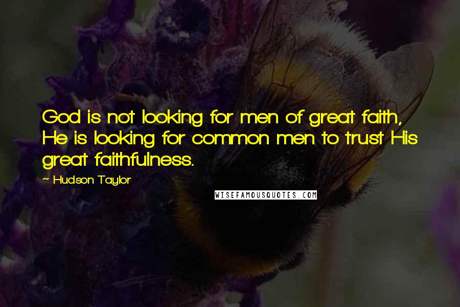 Hudson Taylor Quotes: God is not looking for men of great faith, He is looking for common men to trust His great faithfulness.