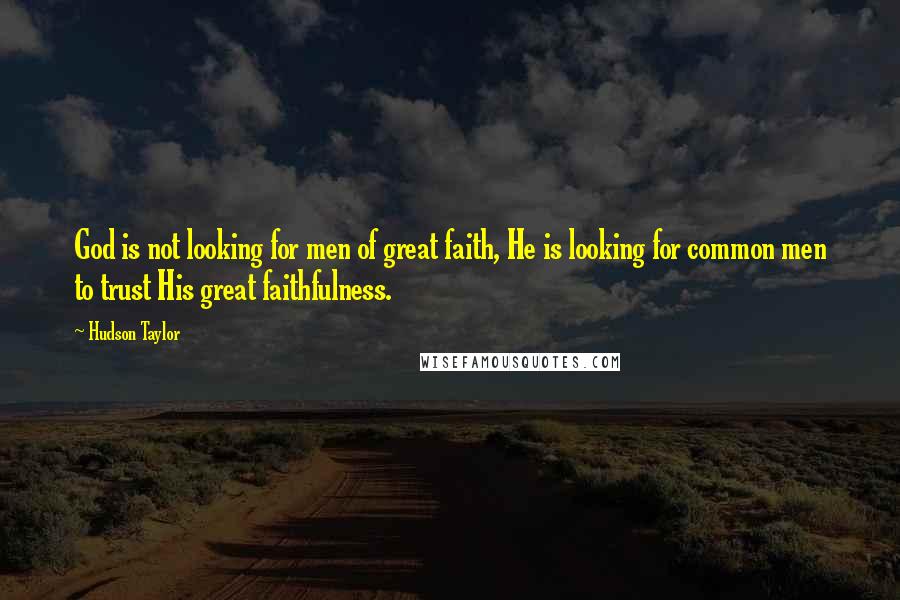 Hudson Taylor Quotes: God is not looking for men of great faith, He is looking for common men to trust His great faithfulness.