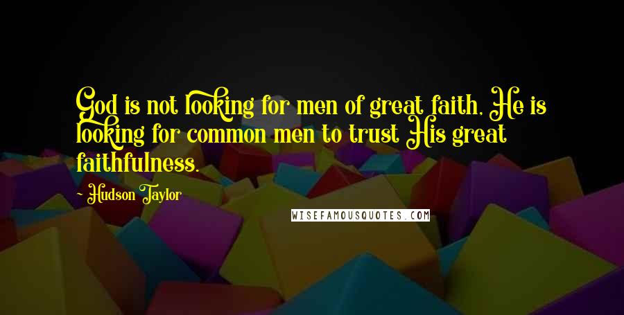 Hudson Taylor Quotes: God is not looking for men of great faith, He is looking for common men to trust His great faithfulness.