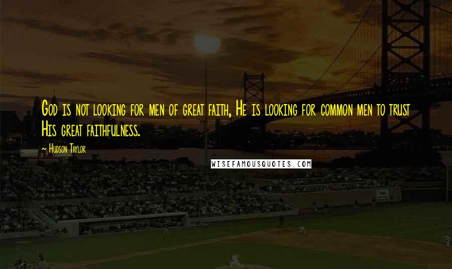 Hudson Taylor Quotes: God is not looking for men of great faith, He is looking for common men to trust His great faithfulness.