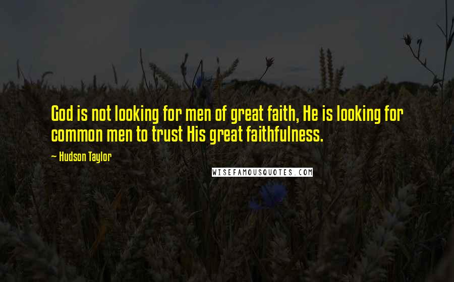 Hudson Taylor Quotes: God is not looking for men of great faith, He is looking for common men to trust His great faithfulness.